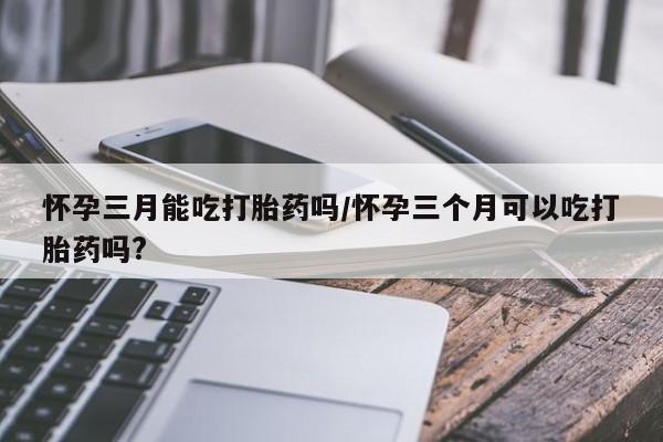 米非司酮片米索前列醇片网店在线购买怀孕三月能吃打胎药吗/怀孕三个月可以吃打胎药吗?