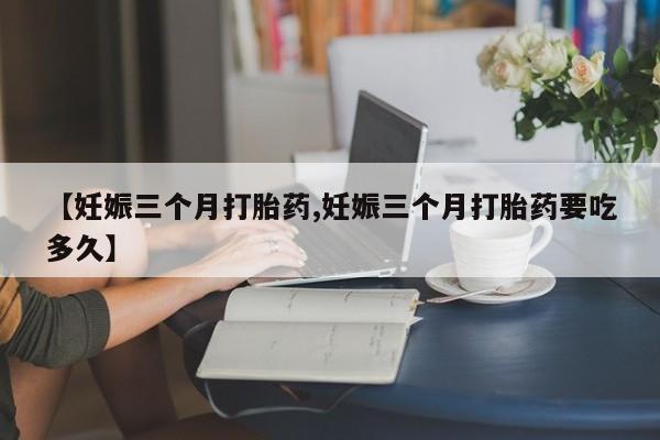 米非司酮片米索前列醇片网店在线购买【妊娠三个月打胎药,妊娠三个月打胎药要吃多久】