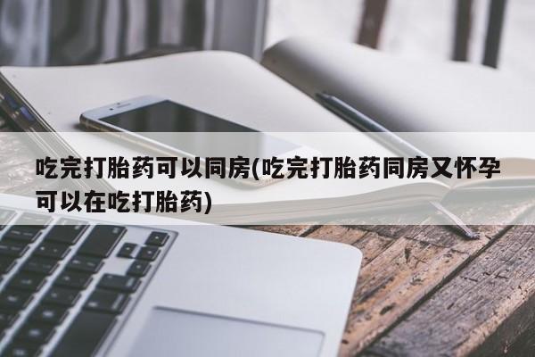 米非司酮片米索前列醇片网店在线购买吃完打胎药可以同房(吃完打胎药同房又怀孕可以在吃打胎药)