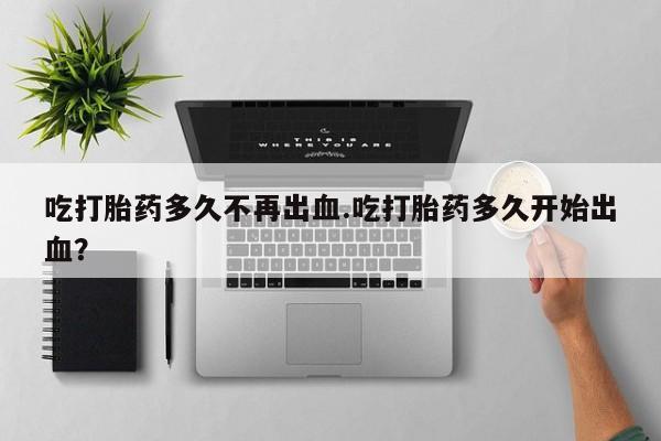米非司酮片米索前列醇片网店在线购买吃打胎药多久不再出血.吃打胎药多久开始出血？