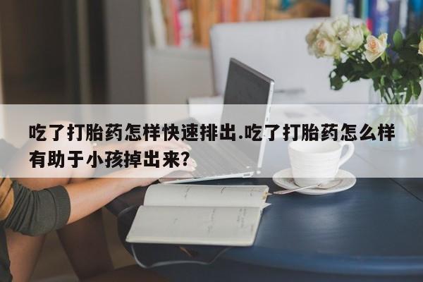 米非司酮片米索前列醇片网店在线购买吃了打胎药怎样快速排出.吃了打胎药怎么样有助于小孩掉出来？