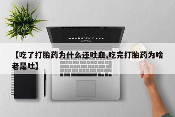 米非司酮片米索前列醇片网店在线购买【吃了打胎药为什么还吐血,吃完打胎药为啥老是吐】