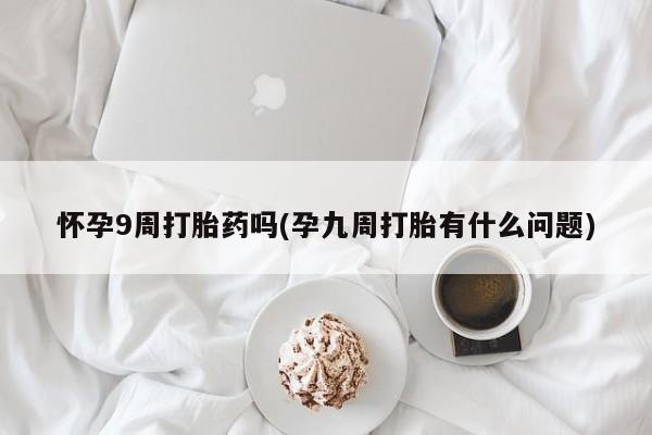 米非司酮片米索前列醇片网店在线购买怀孕9周打胎药吗(孕九周打胎有什么问题)