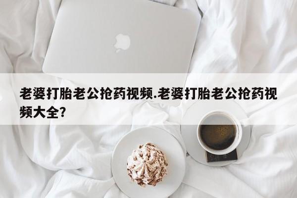 米非司酮片米索前列醇片网店在线购买老婆打胎老公抢药视频.老婆打胎老公抢药视频大全？