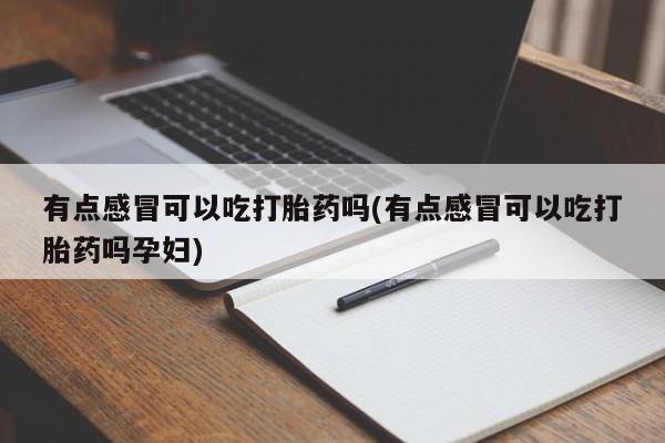 米非司酮片米索前列醇片网店在线购买有点感冒可以吃打胎药吗(有点感冒可以吃打胎药吗孕妇)