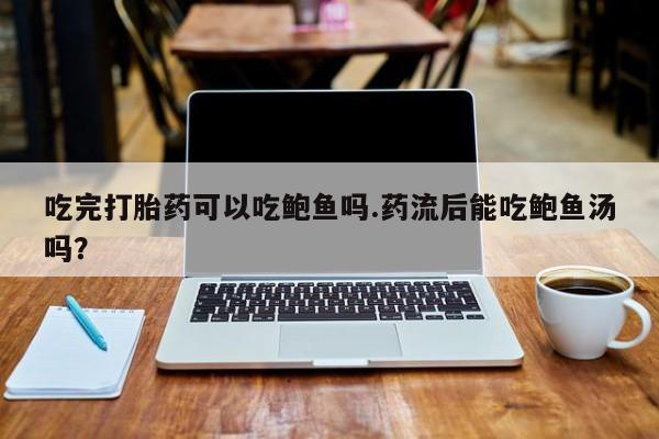 米非司酮片米索前列醇片网店在线购买吃完打胎药可以吃鲍鱼吗.药流后能吃鲍鱼汤吗？