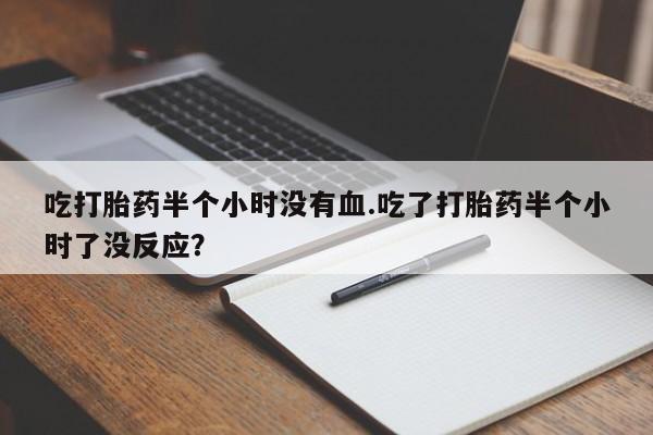 米非司酮片米索前列醇片网店在线购买吃打胎药半个小时没有血.吃了打胎药半个小时了没反应？