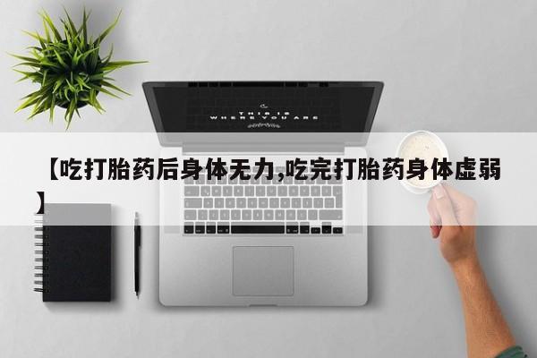 米非司酮片米索前列醇片网店在线购买【吃打胎药后身体无力,吃完打胎药身体虚弱】