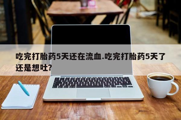 米非司酮片米索前列醇片网店在线购买吃完打胎药5天还在流血.吃完打胎药5天了还是想吐？