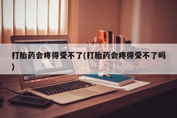 米非司酮片米索前列醇片网店在线购买打胎药会疼得受不了(打胎药会疼得受不了吗)