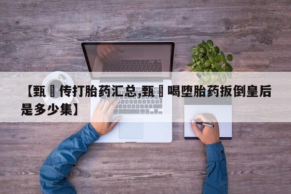 米非司酮片米索前列醇片网店在线购买【甄嬛传打胎药汇总,甄嬛喝堕胎药扳倒皇后是多少集】