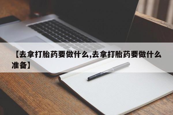 米非司酮片米索前列醇片网店在线购买【去拿打胎药要做什么,去拿打胎药要做什么准备】