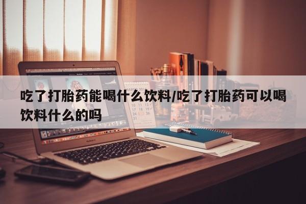 米非司酮片米索前列醇片网店在线购买吃了打胎药能喝什么饮料/吃了打胎药可以喝饮料什么的吗