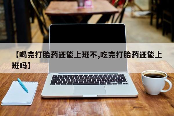 米非司酮片米索前列醇片网店在线购买【喝完打胎药还能上班不,吃完打胎药还能上班吗】