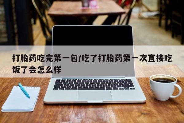 米非司酮片米索前列醇片网店在线购买打胎药吃完第一包/吃了打胎药第一次直接吃饭了会怎么样