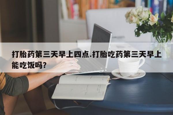 米非司酮片米索前列醇片网店在线购买打胎药第三天早上四点.打胎吃药第三天早上能吃饭吗？