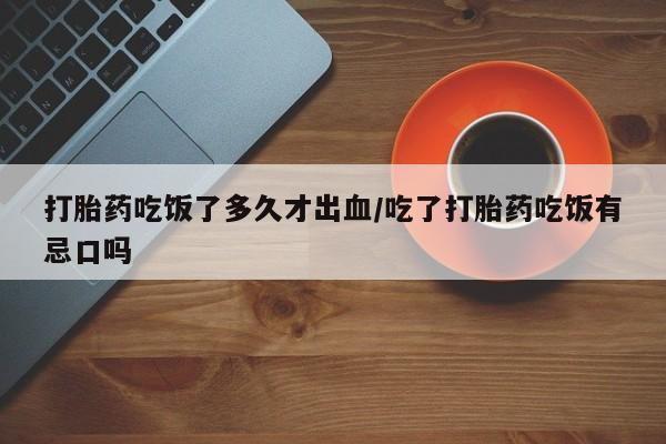 米非司酮片米索前列醇片网店在线购买打胎药吃饭了多久才出血/吃了打胎药吃饭有忌口吗