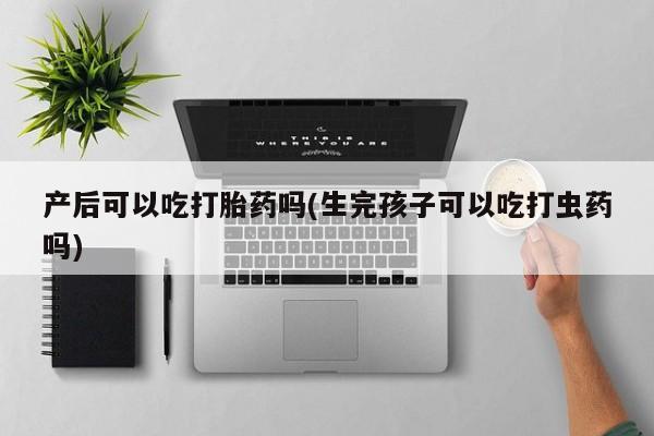 米非司酮片米索前列醇片网店在线购买产后可以吃打胎药吗(生完孩子可以吃打虫药吗)