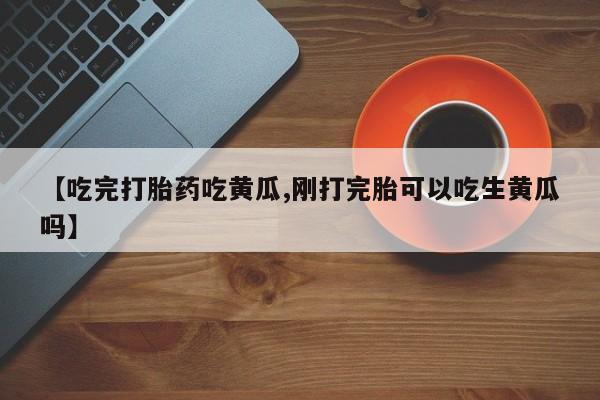 米非司酮片米索前列醇片网店在线购买【吃完打胎药吃黄瓜,刚打完胎可以吃生黄瓜吗】