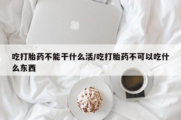 米非司酮片米索前列醇片网店在线购买吃打胎药不能干什么活/吃打胎药不可以吃什么东西