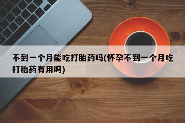 米非司酮片米索前列醇片网店在线购买不到一个月能吃打胎药吗(怀孕不到一个月吃打胎药有用吗)