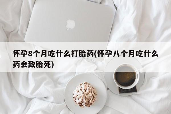 米非司酮片米索前列醇片网店在线购买怀孕8个月吃什么打胎药(怀孕八个月吃什么药会致胎死)