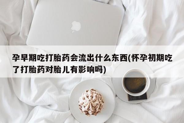 米非司酮片米索前列醇片网店在线购买孕早期吃打胎药会流出什么东西(怀孕初期吃了打胎药对胎儿有影响吗)