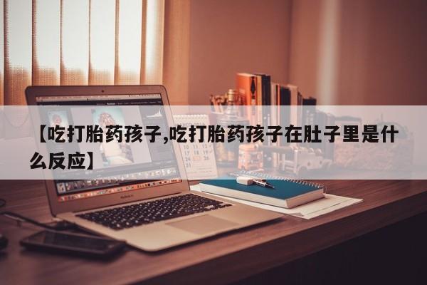 米非司酮片米索前列醇片网店在线购买【吃打胎药孩子,吃打胎药孩子在肚子里是什么反应】