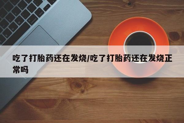 米非司酮片米索前列醇片网店在线购买吃了打胎药还在发烧/吃了打胎药还在发烧正常吗