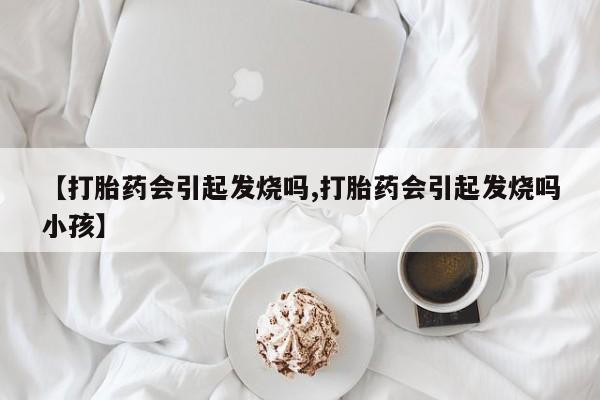 米非司酮片米索前列醇片网店在线购买【打胎药会引起发烧吗,打胎药会引起发烧吗小孩】