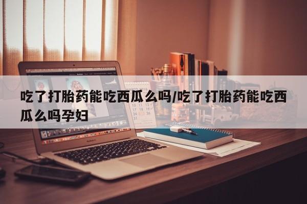米非司酮片米索前列醇片网店在线购买吃了打胎药能吃西瓜么吗/吃了打胎药能吃西瓜么吗孕妇