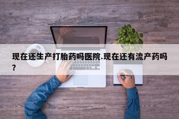 米非司酮片米索前列醇片网店在线购买现在还生产打胎药吗医院.现在还有流产药吗？