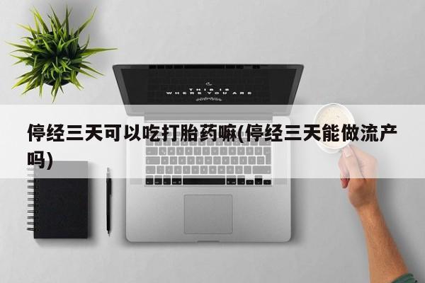 米非司酮片米索前列醇片网店在线购买停经三天可以吃打胎药嘛(停经三天能做流产吗)
