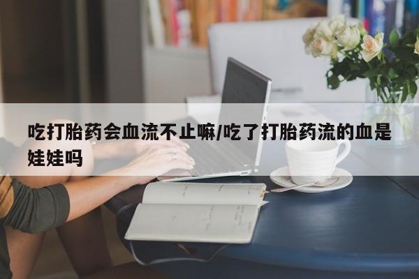 米非司酮片米索前列醇片网店在线购买吃打胎药会血流不止嘛/吃了打胎药流的血是娃娃吗