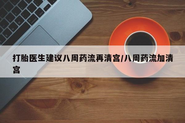 米非司酮片米索前列醇片网店在线购买打胎医生建议八周药流再清宫/八周药流加清宫