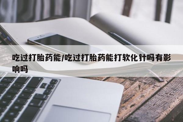 米非司酮片米索前列醇片网店在线购买吃过打胎药能/吃过打胎药能打软化针吗有影响吗
