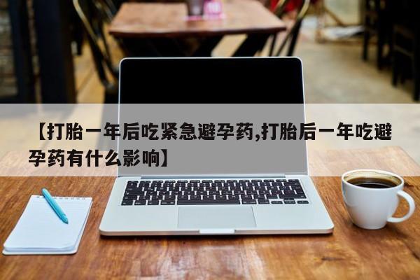 米非司酮片米索前列醇片网店在线购买【打胎一年后吃紧急避孕药,打胎后一年吃避孕药有什么影响】