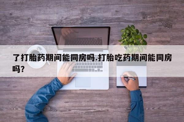 米非司酮片米索前列醇片网店在线购买了打胎药期间能同房吗.打胎吃药期间能同房吗？