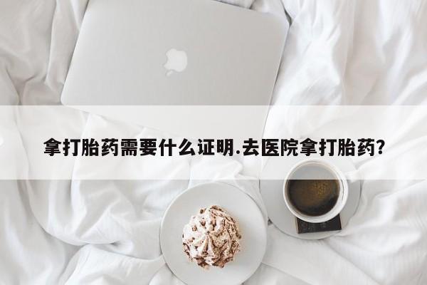 米非司酮片米索前列醇片网店在线购买拿打胎药需要什么证明.去医院拿打胎药？