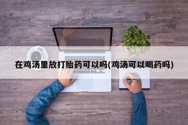 米非司酮片米索前列醇片网店在线购买在鸡汤里放打胎药可以吗(鸡汤可以喝药吗)