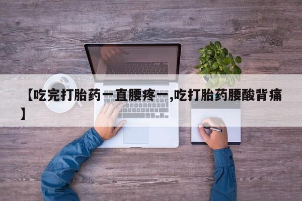 米非司酮片米索前列醇片网店在线购买【吃完打胎药一直腰疼一,吃打胎药腰酸背痛】