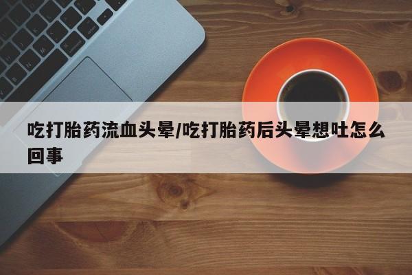 米非司酮片米索前列醇片网店在线购买吃打胎药流血头晕/吃打胎药后头晕想吐怎么回事