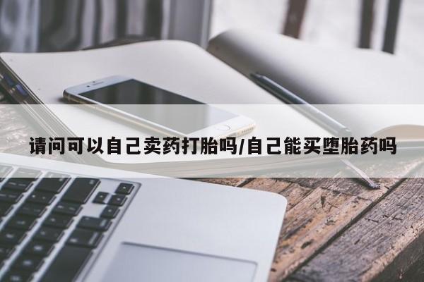 米非司酮片米索前列醇片网店在线购买请问可以自己卖药打胎吗/自己能买堕胎药吗
