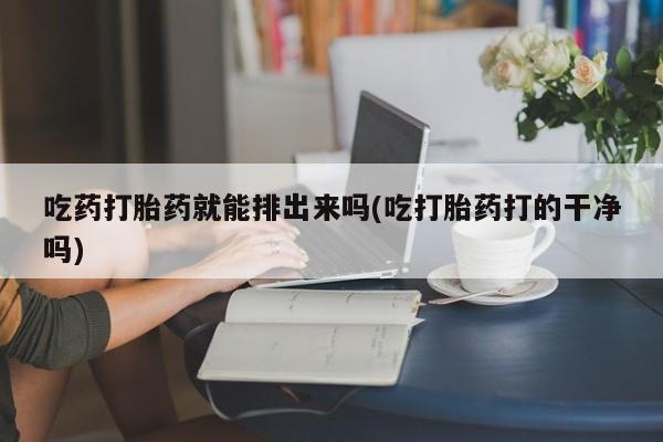 米非司酮片米索前列醇片网店在线购买吃药打胎药就能排出来吗(吃打胎药打的干净吗)