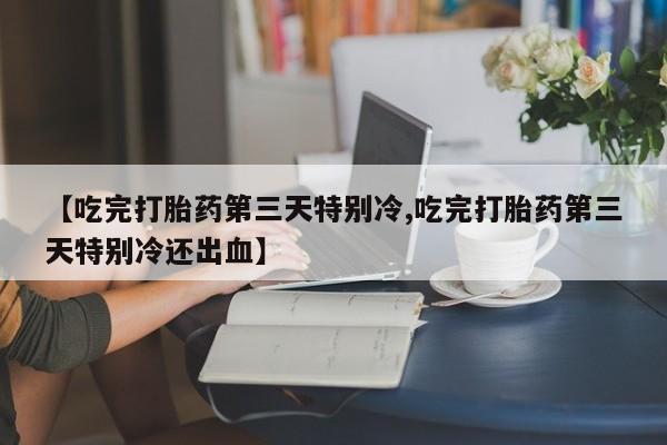 米非司酮片米索前列醇片网店在线购买【吃完打胎药第三天特别冷,吃完打胎药第三天特别冷还出血】