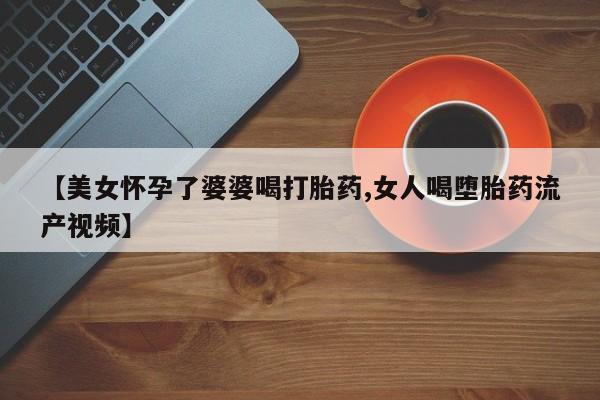 米非司酮片米索前列醇片网店在线购买【美女怀孕了婆婆喝打胎药,女人喝堕胎药流产视频】
