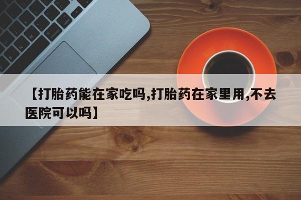米非司酮片米索前列醇片网店在线购买【打胎药能在家吃吗,打胎药在家里用,不去医院可以吗】