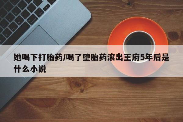 米非司酮片米索前列醇片网店在线购买她喝下打胎药/喝了堕胎药滚出王府5年后是什么小说