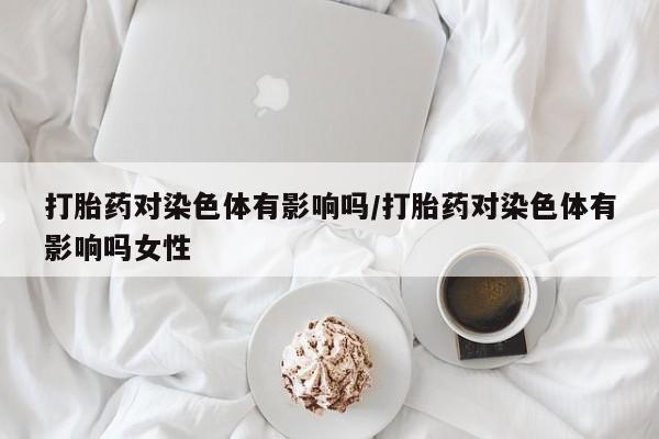 米非司酮片米索前列醇片网店在线购买打胎药对染色体有影响吗/打胎药对染色体有影响吗女性