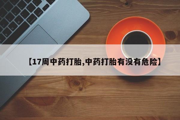 米非司酮片米索前列醇片网店在线购买【17周中药打胎,中药打胎有没有危险】
